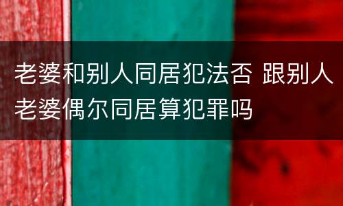 老婆和别人同居犯法否 跟别人老婆偶尔同居算犯罪吗
