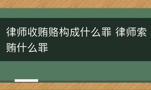 律师收贿赂构成什么罪 律师索贿什么罪