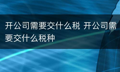 开公司需要交什么税 开公司需要交什么税种