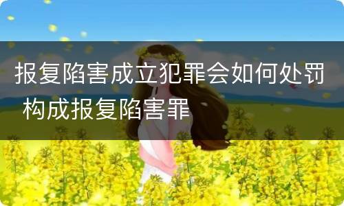 报复陷害成立犯罪会如何处罚 构成报复陷害罪