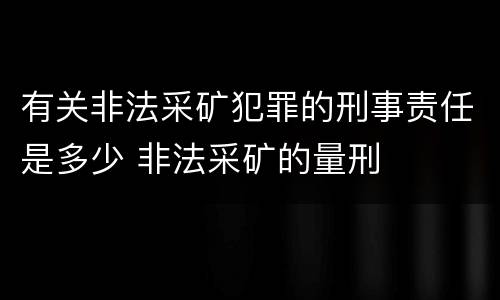 有关非法采矿犯罪的刑事责任是多少 非法采矿的量刑