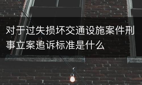 对于过失损坏交通设施案件刑事立案追诉标准是什么