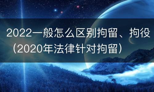 2022一般怎么区别拘留、拘役(2020年法律针对拘留)
