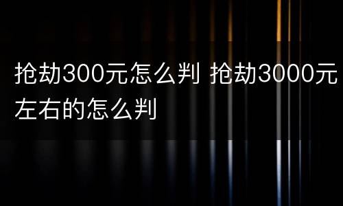 抢劫300元怎么判 抢劫3000元左右的怎么判