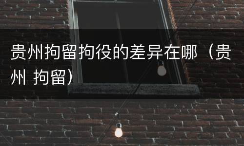 贵州拘留拘役的差异在哪（贵州 拘留）