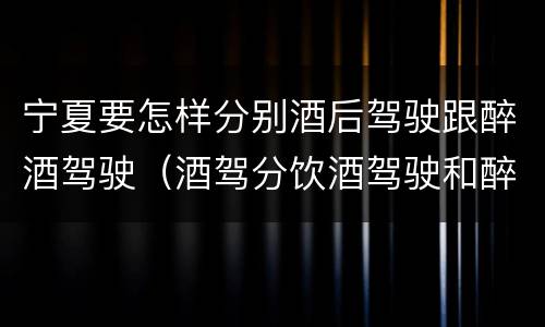 宁夏要怎样分别酒后驾驶跟醉酒驾驶（酒驾分饮酒驾驶和醉酒驾驶）