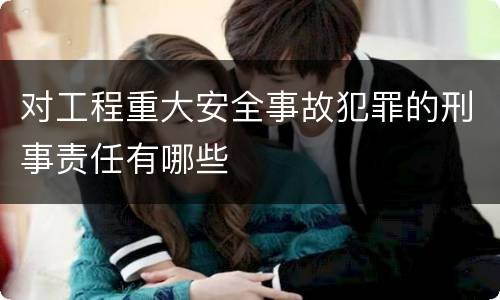 对工程重大安全事故犯罪的刑事责任有哪些