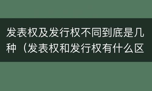 发表权及发行权不同到底是几种（发表权和发行权有什么区别）