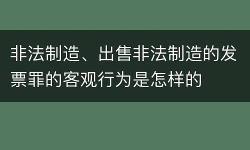非法制造、出售非法制造的发票罪的客观行为是怎样的