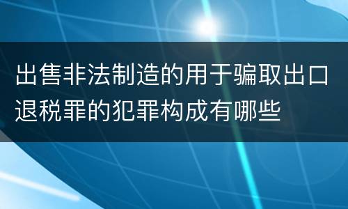 出售非法制造的用于骗取出口退税罪的犯罪构成有哪些