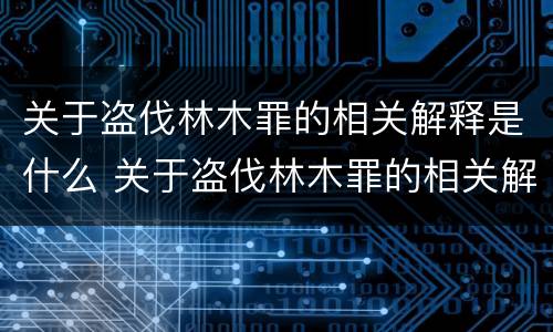 关于盗伐林木罪的相关解释是什么 关于盗伐林木罪的相关解释是什么呢