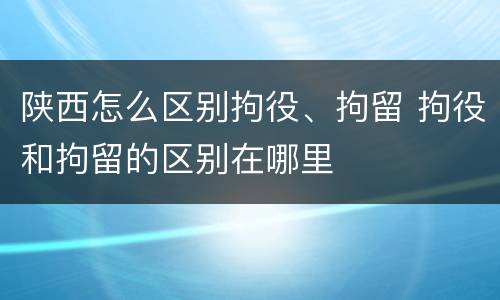 陕西怎么区别拘役、拘留 拘役和拘留的区别在哪里