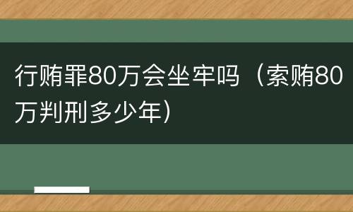 行贿罪80万会坐牢吗（索贿80万判刑多少年）