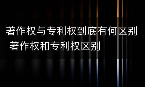 著作权与专利权到底有何区别 著作权和专利权区别