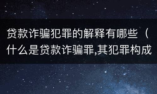 贷款诈骗犯罪的解释有哪些（什么是贷款诈骗罪,其犯罪构成是什么）
