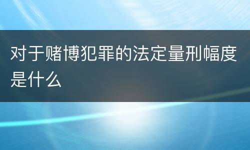 对于赌博犯罪的法定量刑幅度是什么