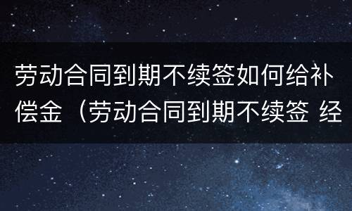 劳动合同到期不续签如何给补偿金（劳动合同到期不续签 经济补偿金）