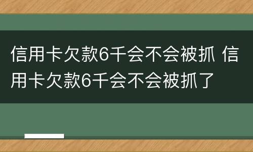 信用卡欠款6千会不会被抓 信用卡欠款6千会不会被抓了