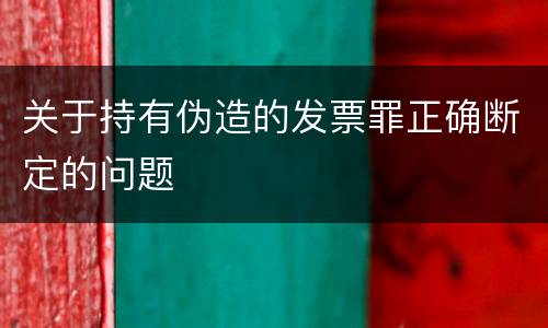 关于持有伪造的发票罪正确断定的问题