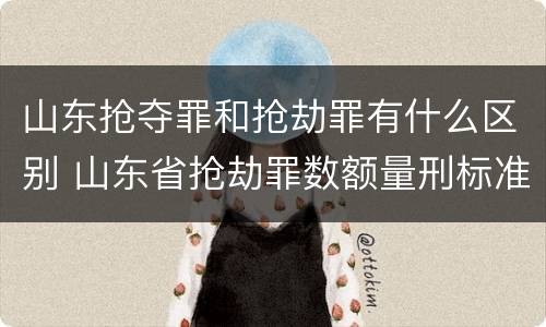 山东抢夺罪和抢劫罪有什么区别 山东省抢劫罪数额量刑标准