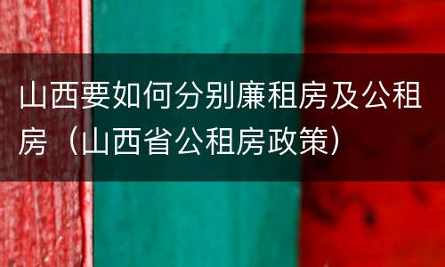 山西要如何分别廉租房及公租房（山西省公租房政策）