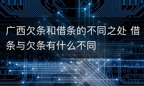 广西欠条和借条的不同之处 借条与欠条有什么不同