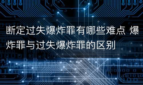 断定过失爆炸罪有哪些难点 爆炸罪与过失爆炸罪的区别