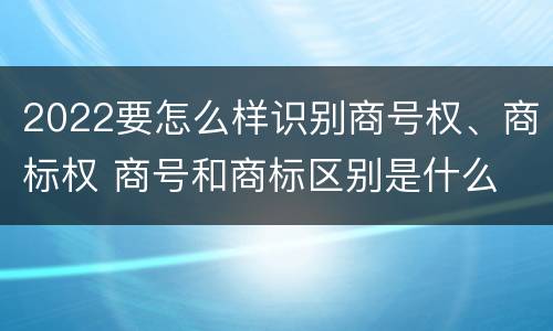 2022要怎么样识别商号权、商标权 商号和商标区别是什么