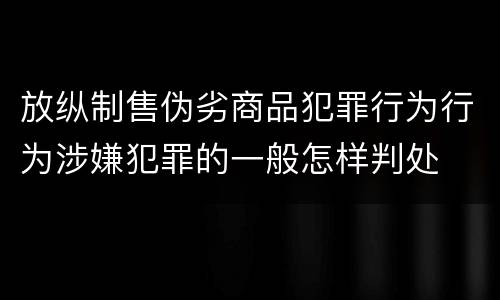 放纵制售伪劣商品犯罪行为行为涉嫌犯罪的一般怎样判处