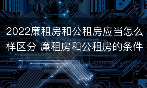 2022廉租房和公租房应当怎么样区分 廉租房和公租房的条件