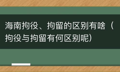 海南拘役、拘留的区别有啥（拘役与拘留有何区别呢）