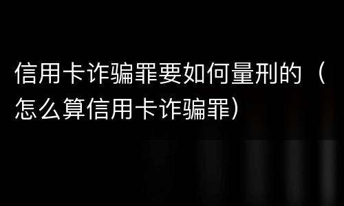 信用卡诈骗罪要如何量刑的（怎么算信用卡诈骗罪）