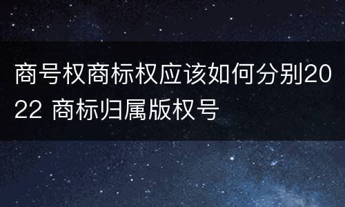 商号权商标权应该如何分别2022 商标归属版权号