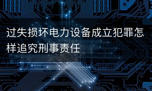 过失损坏电力设备成立犯罪怎样追究刑事责任