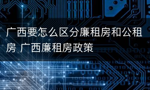 广西要怎么区分廉租房和公租房 广西廉租房政策