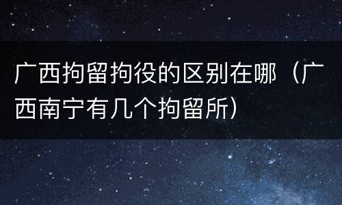 广西拘留拘役的区别在哪（广西南宁有几个拘留所）