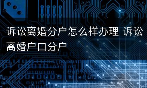 诉讼离婚分户怎么样办理 诉讼离婚户口分户