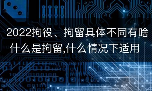 2022拘役、拘留具体不同有啥 什么是拘留,什么情况下适用拘留