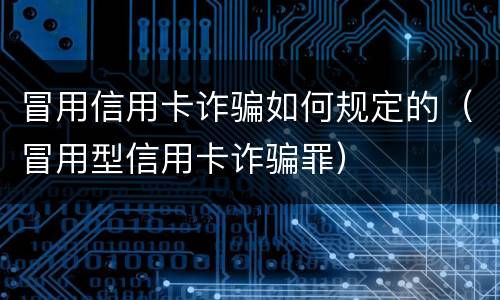 冒用信用卡诈骗如何规定的（冒用型信用卡诈骗罪）