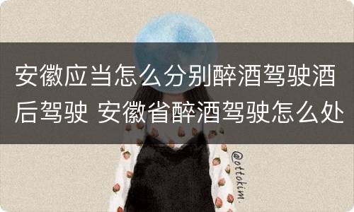 安徽应当怎么分别醉酒驾驶酒后驾驶 安徽省醉酒驾驶怎么处罚