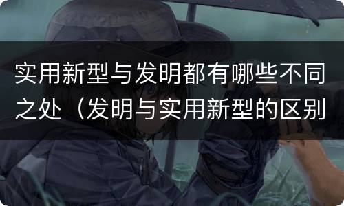 实用新型与发明都有哪些不同之处（发明与实用新型的区别有）