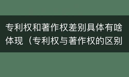 专利权和著作权差别具体有啥体现（专利权与著作权的区别与联系）