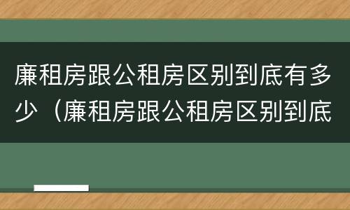 廉租房跟公租房区别到底有多少（廉租房跟公租房区别到底有多少套房）