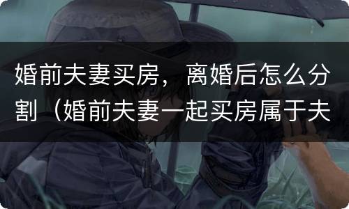 婚前夫妻买房，离婚后怎么分割（婚前夫妻一起买房属于夫妻共同财产吗）