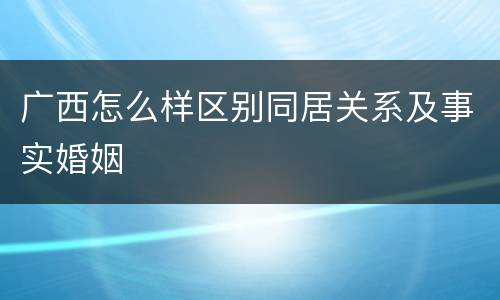 广西怎么样区别同居关系及事实婚姻