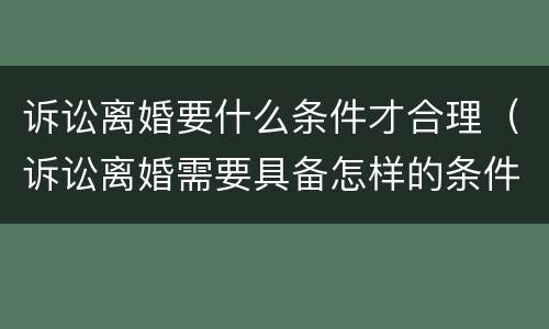 诉讼离婚要什么条件才合理（诉讼离婚需要具备怎样的条件?）