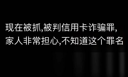 现在被抓,被判信用卡诈骗罪,家人非常担心,不知道这个罪名的构成要件是什么