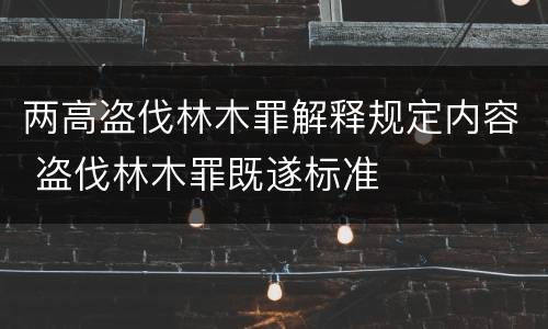 两高盗伐林木罪解释规定内容 盗伐林木罪既遂标准