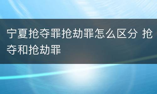 宁夏抢夺罪抢劫罪怎么区分 抢夺和抢劫罪