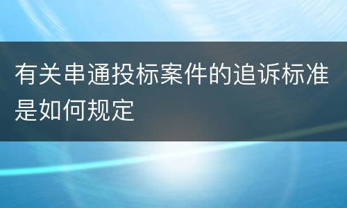 有关串通投标案件的追诉标准是如何规定